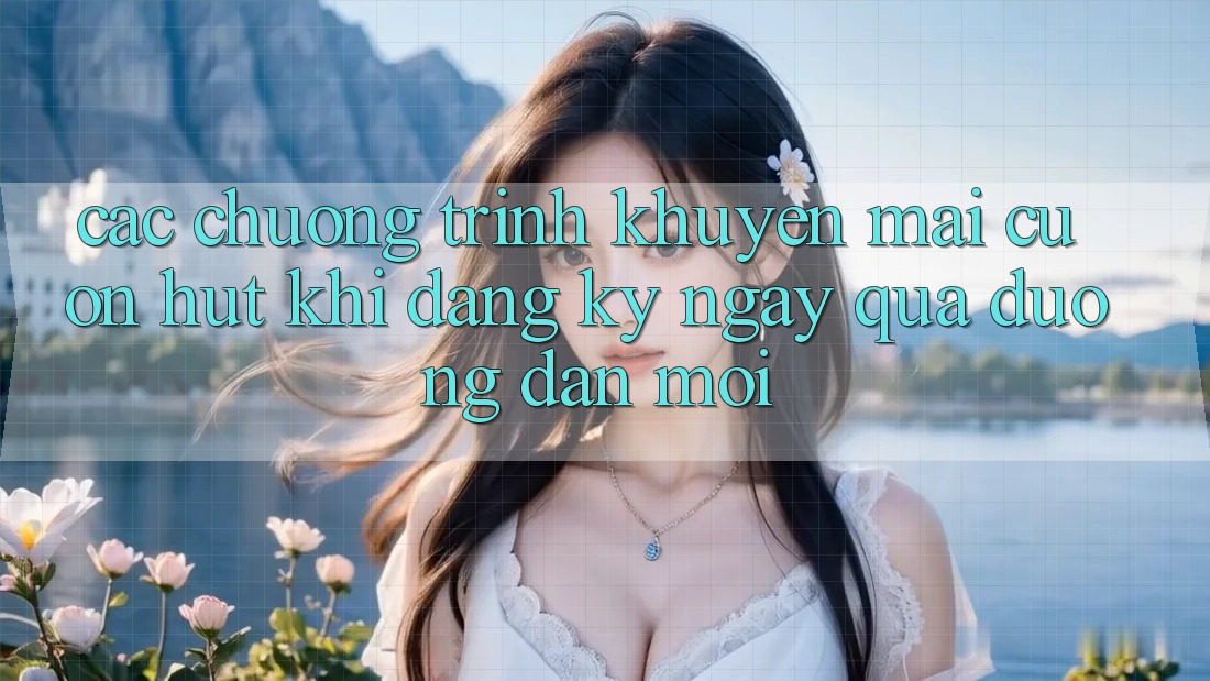 Các chương trình khuyến mãi cuốn hút khi đăng ký ngay qua đường dẫn mới Các chương trình khuyến mãi cuốn hút khi đăng ký ngay qua đường dẫn mới