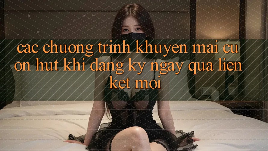 Các chương trình khuyến mãi cuốn hút khi đăng ký ngay qua liên kết mới Các chương trình khuyến mãi cuốn hút khi đăng ký ngay qua liên kết mới