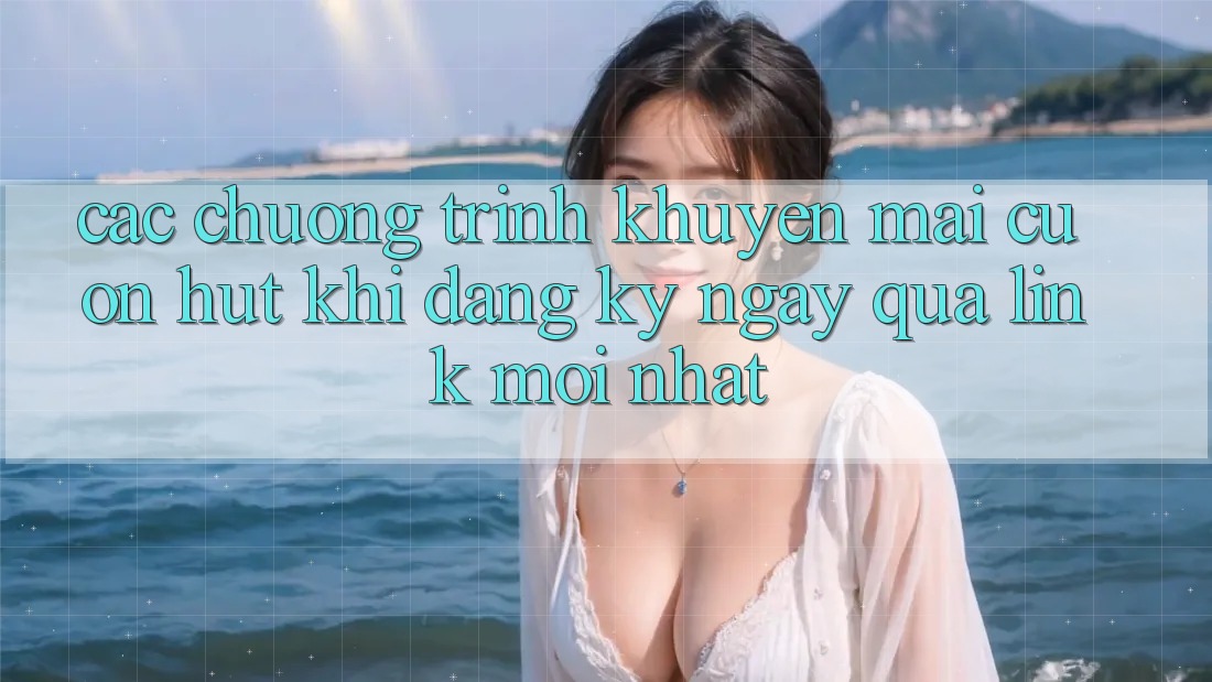 Các chương trình khuyến mãi cuốn hút khi đăng ký ngay qua link mới nhất