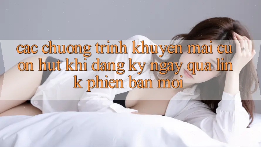Các chương trình khuyến mãi cuốn hút khi đăng ký ngay qua link phiên bản mới Các chương trình khuyến mãi cuốn hút khi đăng ký ngay qua link phiên bản mới