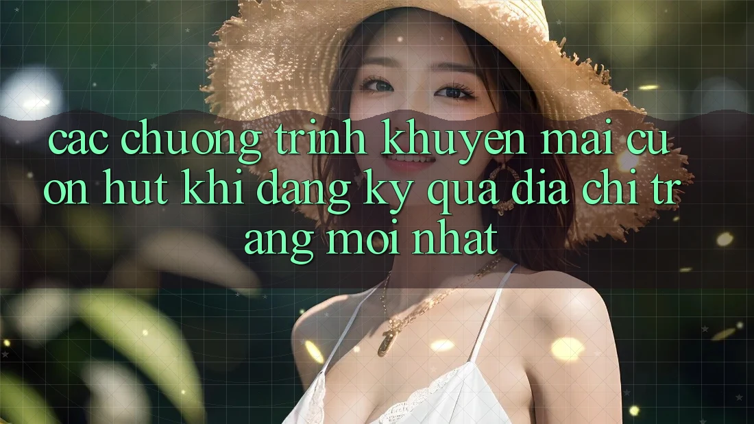 Các chương trình khuyến mãi cuốn hút khi đăng ký qua địa chỉ trang mới nhất Các chương trình khuyến mãi cuốn hút khi đăng ký qua địa chỉ trang mới nhất