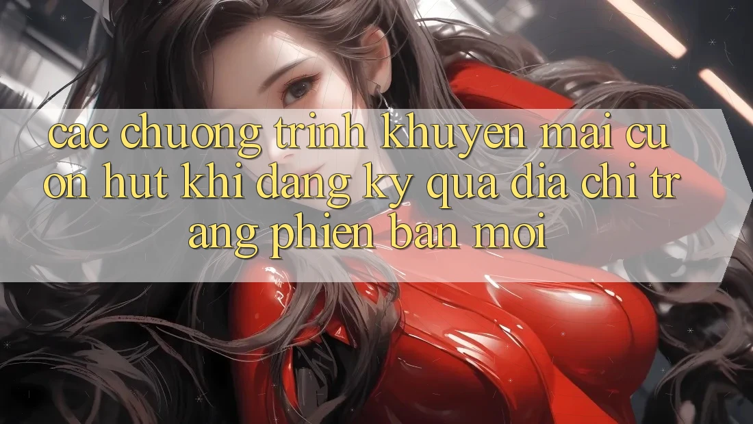 Các chương trình khuyến mãi cuốn hút khi đăng ký qua địa chỉ trang phiên bản mới Các chương trình khuyến mãi cuốn hút khi đăng ký qua địa chỉ trang phiên bản mới