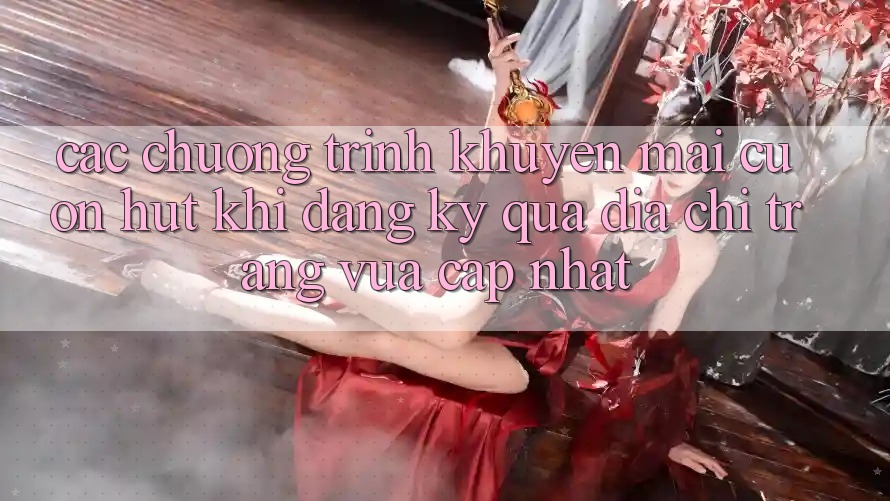Các chương trình khuyến mãi cuốn hút khi đăng ký qua địa chỉ trang vừa cập nhật Các chương trình khuyến mãi cuốn hút khi đăng ký qua địa chỉ trang vừa cập nhật