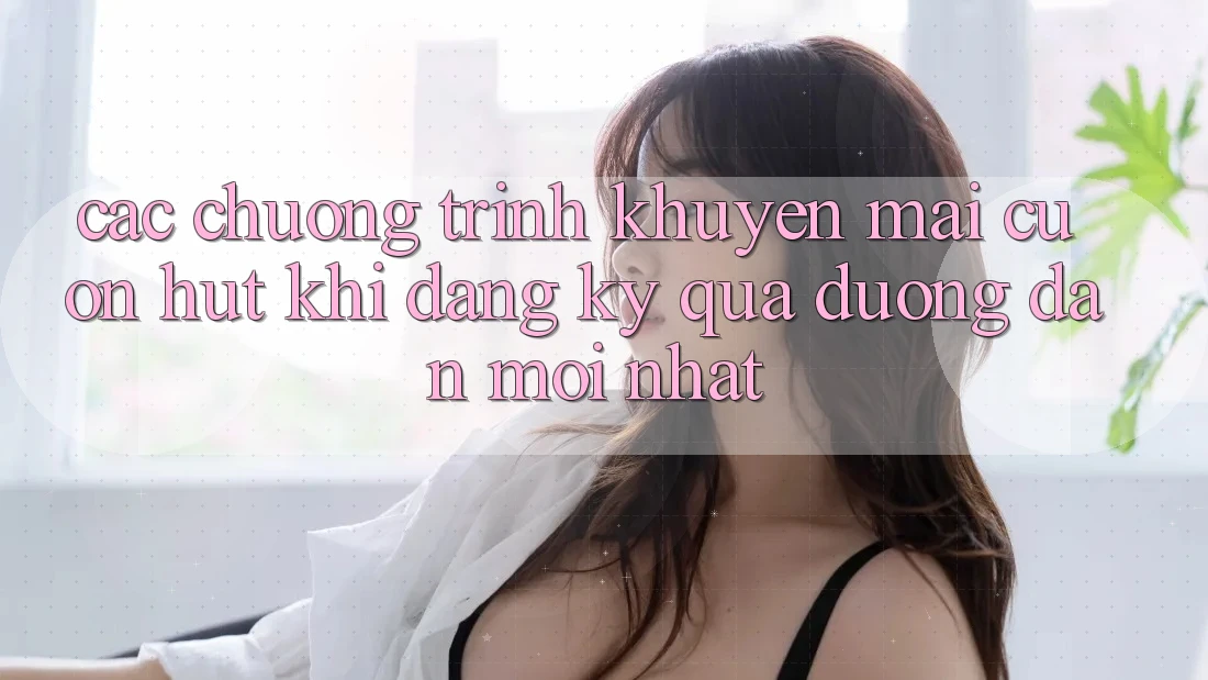 Các chương trình khuyến mãi cuốn hút khi đăng ký qua đường dẫn mới nhất Các chương trình khuyến mãi cuốn hút khi đăng ký qua đường dẫn mới nhất