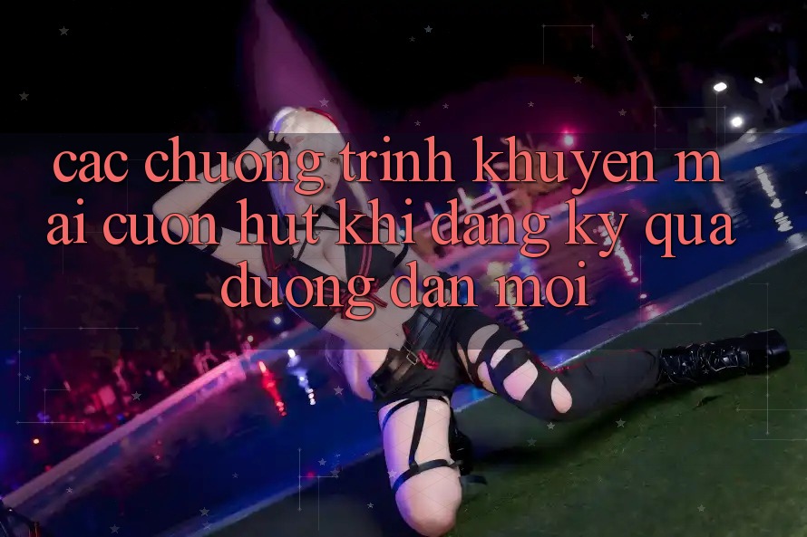 Các chương trình khuyến mãi cuốn hút khi đăng ký qua đường dẫn mới Các chương trình khuyến mãi cuốn hút khi đăng ký qua đường dẫn mới