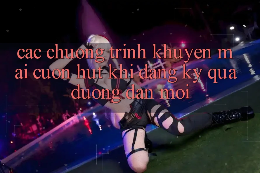 Các chương trình khuyến mãi cuốn hút khi đăng ký qua đường dẫn mới Các chương trình khuyến mãi cuốn hút khi đăng ký qua đường dẫn mới