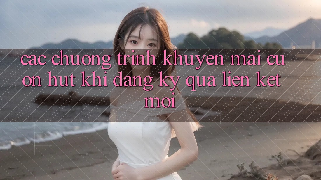 Các chương trình khuyến mãi cuốn hút khi đăng ký qua liên kết mới Các chương trình khuyến mãi cuốn hút khi đăng ký qua liên kết mới