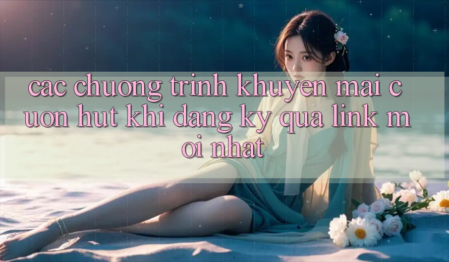 Các chương trình khuyến mãi cuốn hút khi đăng ký qua link mới nhất