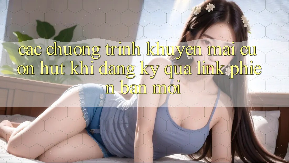 Các chương trình khuyến mãi cuốn hút khi đăng ký qua link phiên bản mới Các chương trình khuyến mãi cuốn hút khi đăng ký qua link phiên bản mới