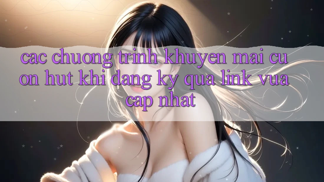 Các chương trình khuyến mãi cuốn hút khi đăng ký qua link vừa cập nhật