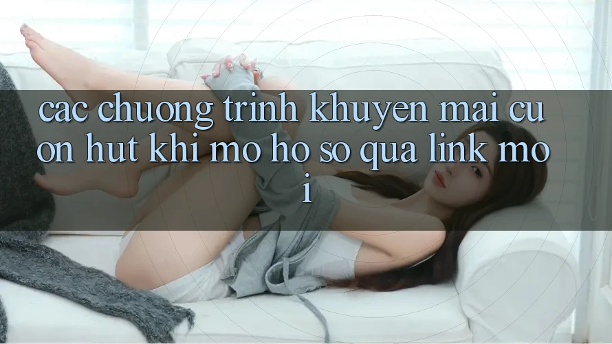 Các chương trình khuyến mãi cuốn hút khi mở hồ sơ qua link mới Các chương trình khuyến mãi cuốn hút khi mở hồ sơ qua link mới