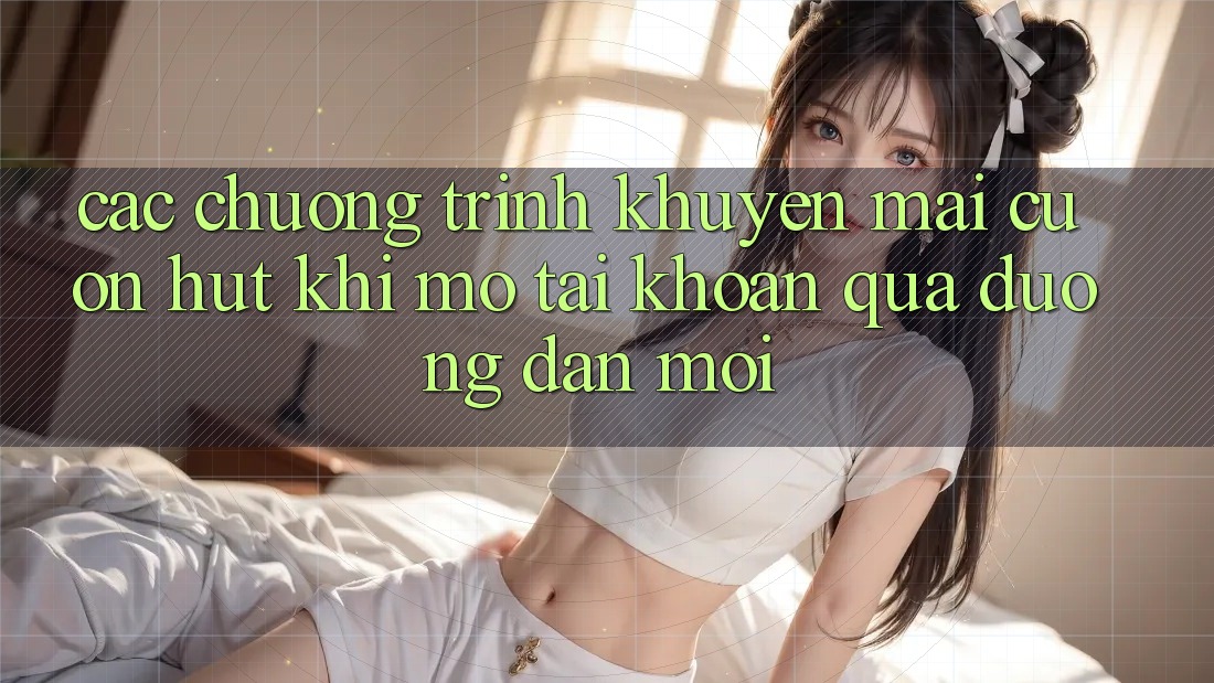 Các chương trình khuyến mãi cuốn hút khi mở tài khoản qua đường dẫn mới