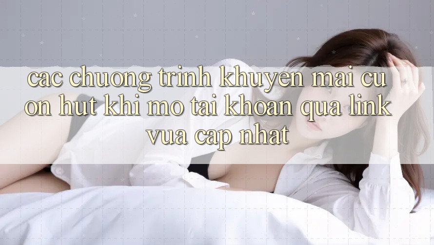 Các chương trình khuyến mãi cuốn hút khi mở tài khoản qua link vừa cập nhật Các chương trình khuyến mãi cuốn hút khi mở tài khoản qua link vừa cập nhật