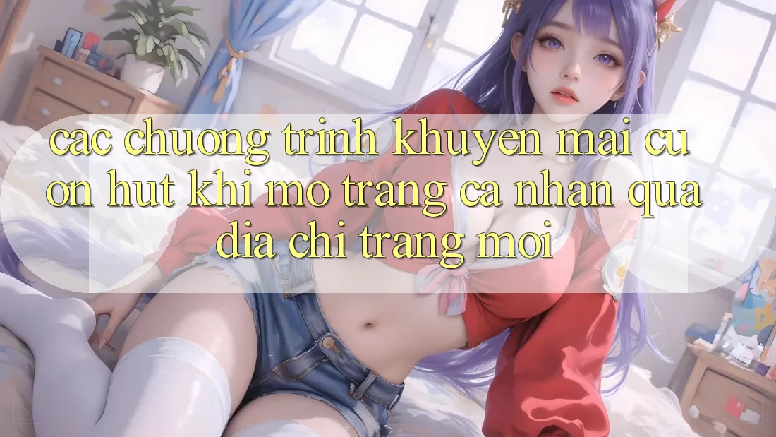 Các chương trình khuyến mãi cuốn hút khi mở trang cá nhân qua địa chỉ trang mới Các chương trình khuyến mãi cuốn hút khi mở trang cá nhân qua địa chỉ trang mới