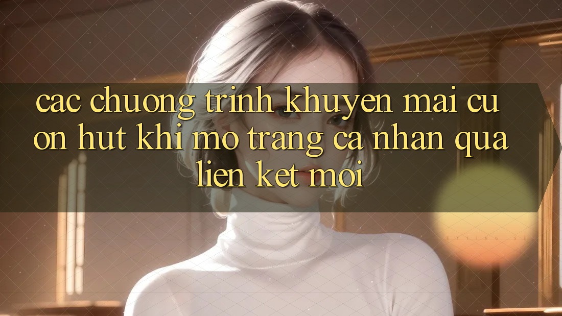 Các chương trình khuyến mãi cuốn hút khi mở trang cá nhân qua liên kết mới Các chương trình khuyến mãi cuốn hút khi mở trang cá nhân qua liên kết mới