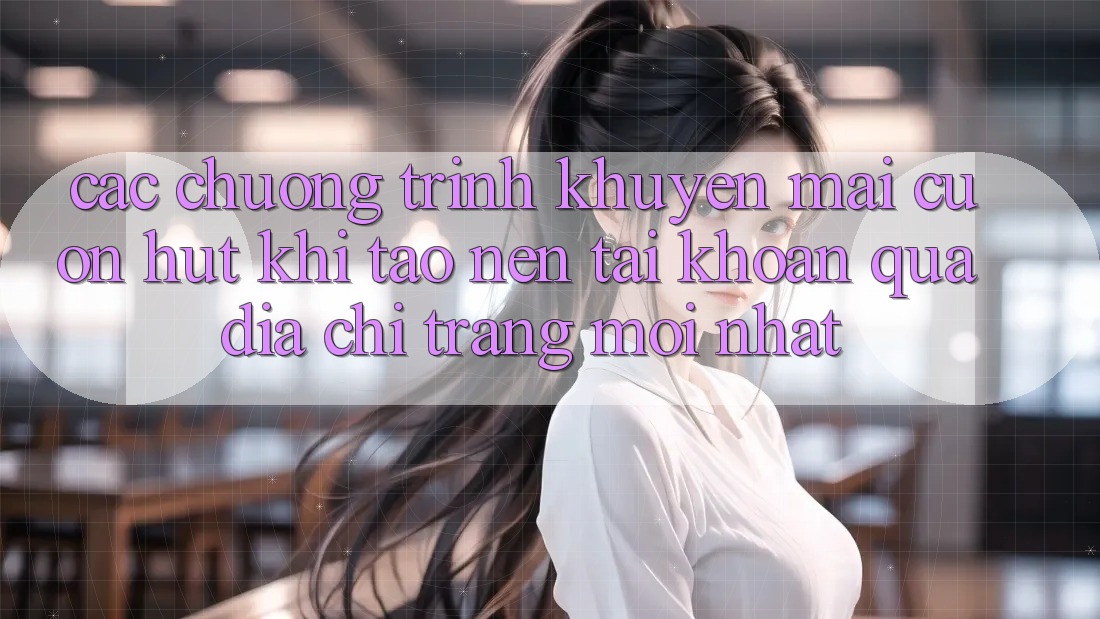 Các chương trình khuyến mãi cuốn hút khi tạo nên tài khoản qua địa chỉ trang mới nhất Các chương trình khuyến mãi cuốn hút khi tạo nên tài khoản qua địa chỉ trang mới nhất
