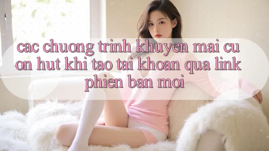 Các chương trình khuyến mãi cuốn hút khi tạo tài khoản qua link phiên bản mới Các chương trình khuyến mãi cuốn hút khi tạo tài khoản qua link phiên bản mới