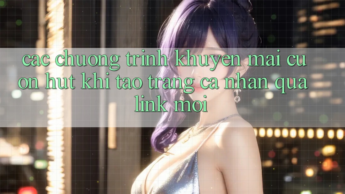 Các chương trình khuyến mãi cuốn hút khi tạo trang cá nhân qua link mới Các chương trình khuyến mãi cuốn hút khi tạo trang cá nhân qua link mới