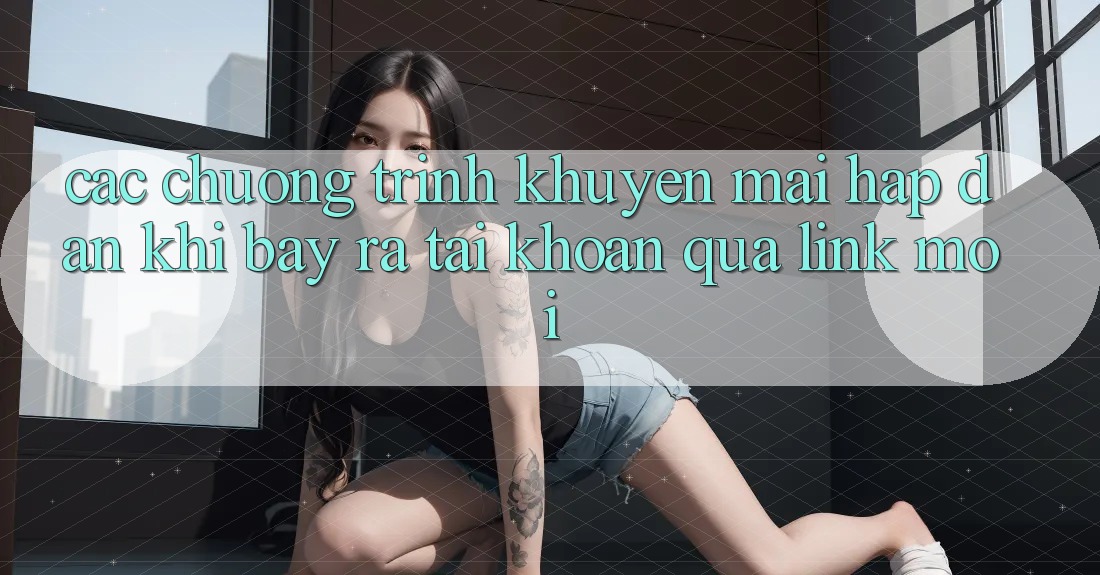 Các chương trình khuyến mãi hấp dẫn khi bày ra tài khoản qua link mới