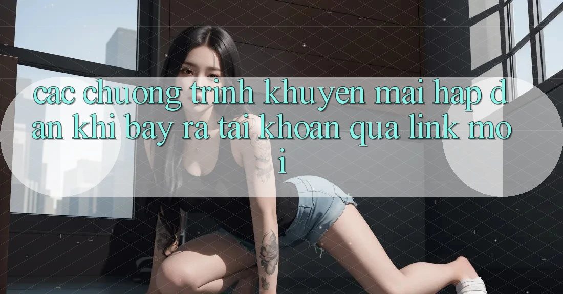 Các chương trình khuyến mãi hấp dẫn khi bày ra tài khoản qua link mới