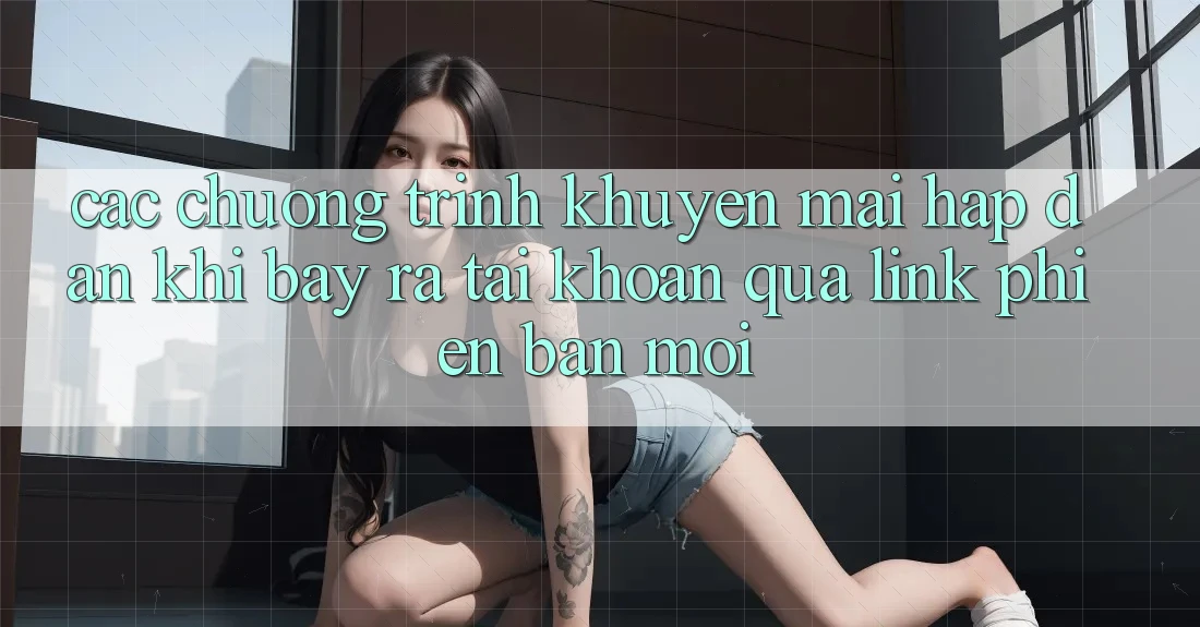 Các chương trình khuyến mãi hấp dẫn khi bày ra tài khoản qua link phiên bản mới