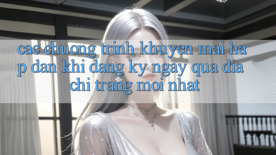 Các chương trình khuyến mãi hấp dẫn khi đăng ký ngay qua địa chỉ trang mới nhất