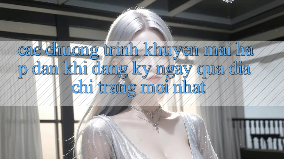 Các chương trình khuyến mãi hấp dẫn khi đăng ký ngay qua địa chỉ trang mới nhất Các chương trình khuyến mãi hấp dẫn khi đăng ký ngay qua địa chỉ trang mới nhất