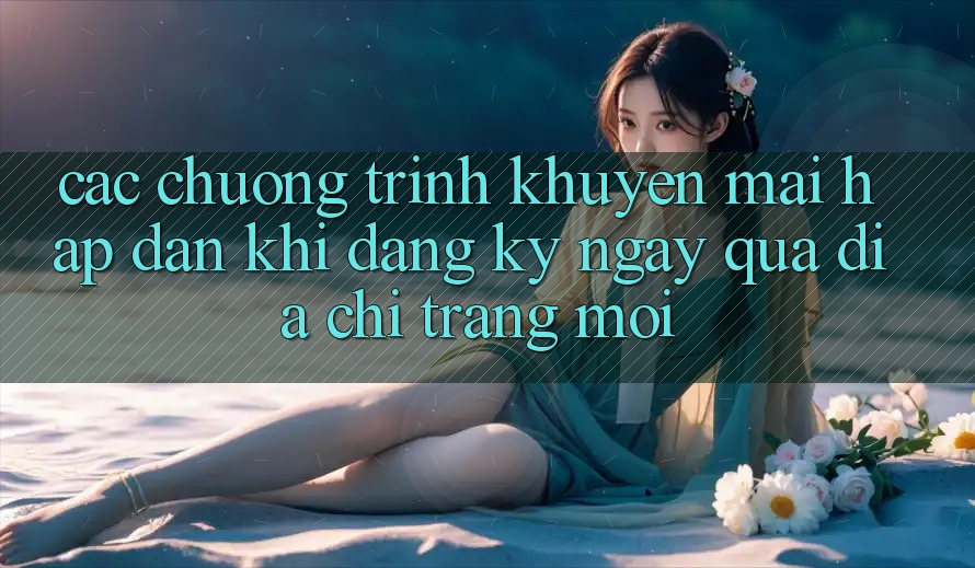 Các chương trình khuyến mãi hấp dẫn khi đăng ký ngay qua địa chỉ trang mới Các chương trình khuyến mãi hấp dẫn khi đăng ký ngay qua địa chỉ trang mới