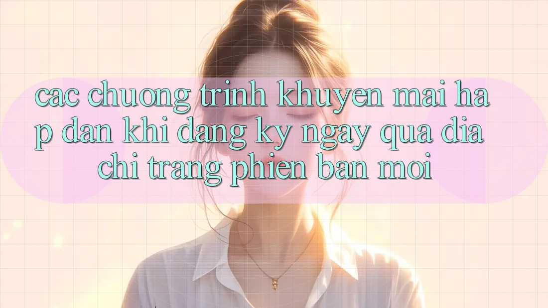 Các chương trình khuyến mãi hấp dẫn khi đăng ký ngay qua địa chỉ trang phiên bản mới