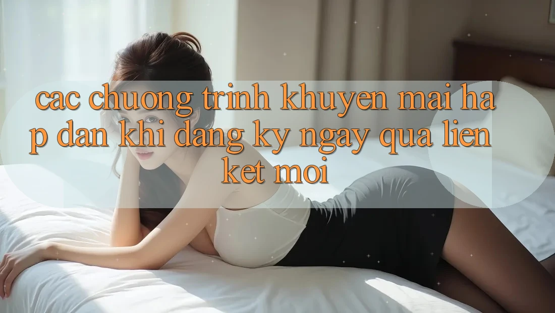 Các chương trình khuyến mãi hấp dẫn khi đăng ký ngay qua liên kết mới