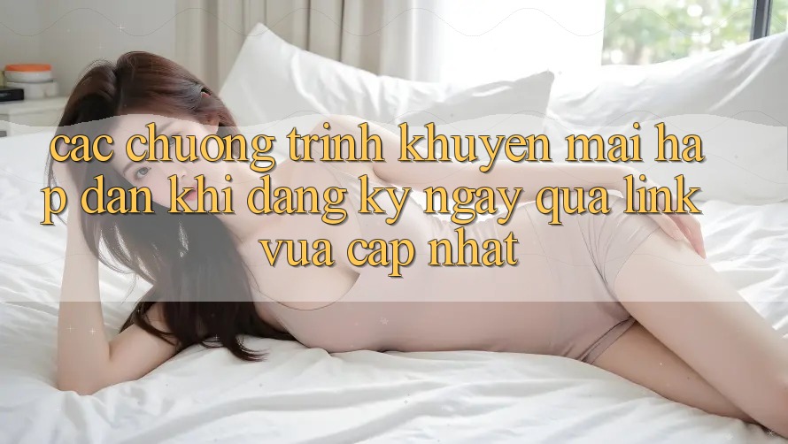 Các chương trình khuyến mãi hấp dẫn khi đăng ký ngay qua link vừa cập nhật