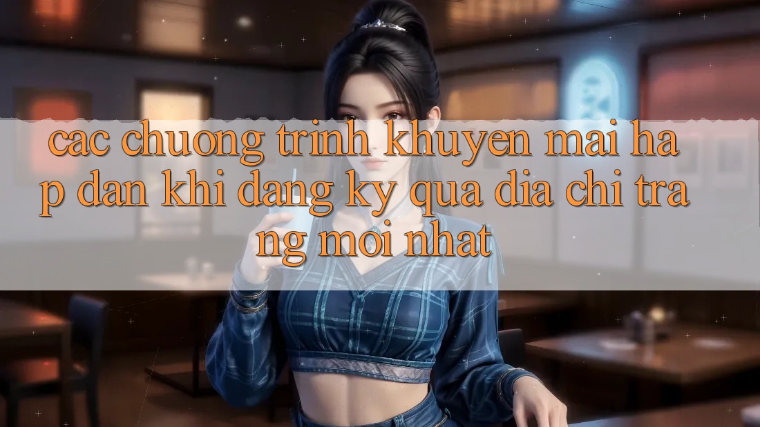 Các chương trình khuyến mãi hấp dẫn khi đăng ký qua địa chỉ trang mới nhất Các chương trình khuyến mãi hấp dẫn khi đăng ký qua địa chỉ trang mới nhất