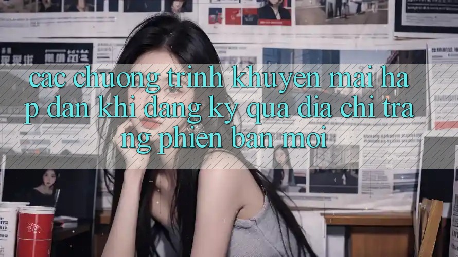 Các chương trình khuyến mãi hấp dẫn khi đăng ký qua địa chỉ trang phiên bản mới Các chương trình khuyến mãi hấp dẫn khi đăng ký qua địa chỉ trang phiên bản mới