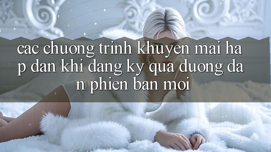 Các chương trình khuyến mãi hấp dẫn khi đăng ký qua đường dẫn phiên bản mới