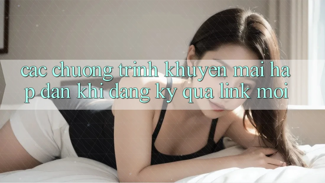Các chương trình khuyến mãi hấp dẫn khi đăng ký qua link mới Các chương trình khuyến mãi hấp dẫn khi đăng ký qua link mới