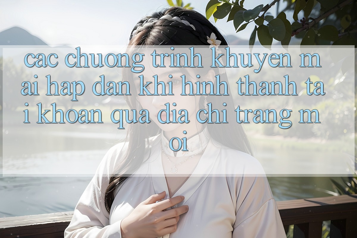 Các chương trình khuyến mãi hấp dẫn khi hình thành tài khoản qua địa chỉ trang mới
