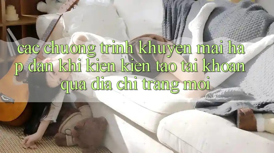 Các chương trình khuyến mãi hấp dẫn khi kiến kiến tạo tài khoản qua địa chỉ trang mới