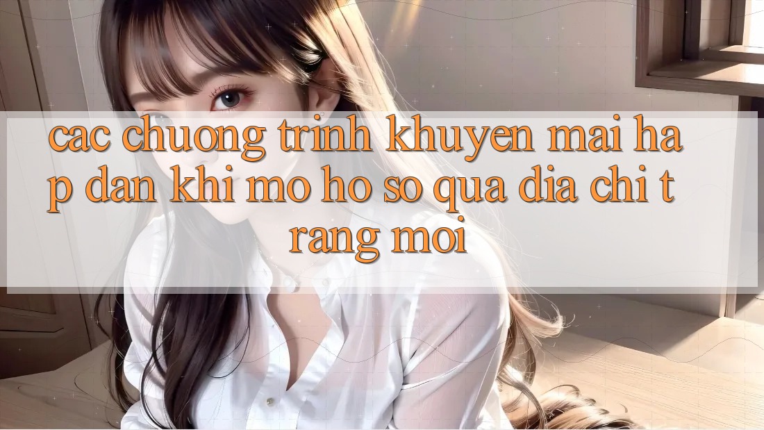 Các chương trình khuyến mãi hấp dẫn khi mở hồ sơ qua địa chỉ trang mới Các chương trình khuyến mãi hấp dẫn khi mở hồ sơ qua địa chỉ trang mới