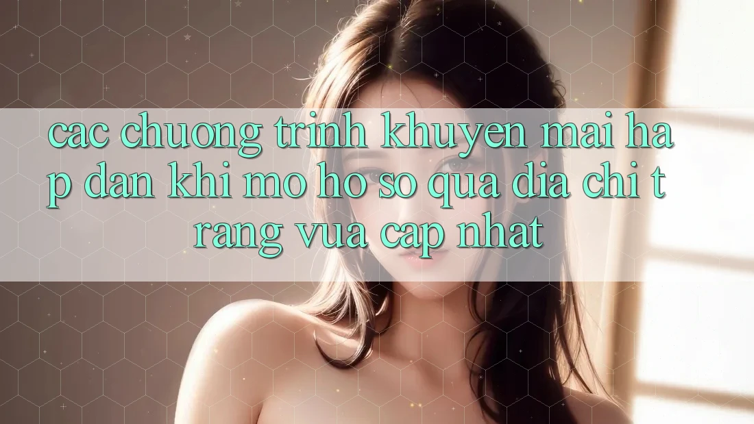 Các chương trình khuyến mãi hấp dẫn khi mở hồ sơ qua địa chỉ trang vừa cập nhật Các chương trình khuyến mãi hấp dẫn khi mở hồ sơ qua địa chỉ trang vừa cập nhật