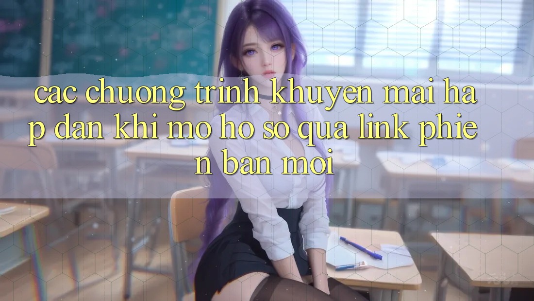 Các chương trình khuyến mãi hấp dẫn khi mở hồ sơ qua link phiên bản mới Các chương trình khuyến mãi hấp dẫn khi mở hồ sơ qua link phiên bản mới