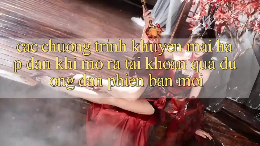 Các chương trình khuyến mãi hấp dẫn khi mở ra tài khoản qua đường dẫn phiên bản mới