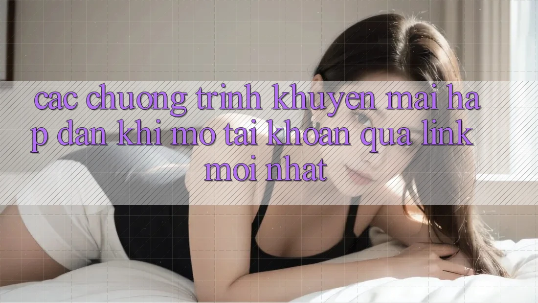 Các chương trình khuyến mãi hấp dẫn khi mở tài khoản qua link mới nhất Các chương trình khuyến mãi hấp dẫn khi mở tài khoản qua link mới nhất