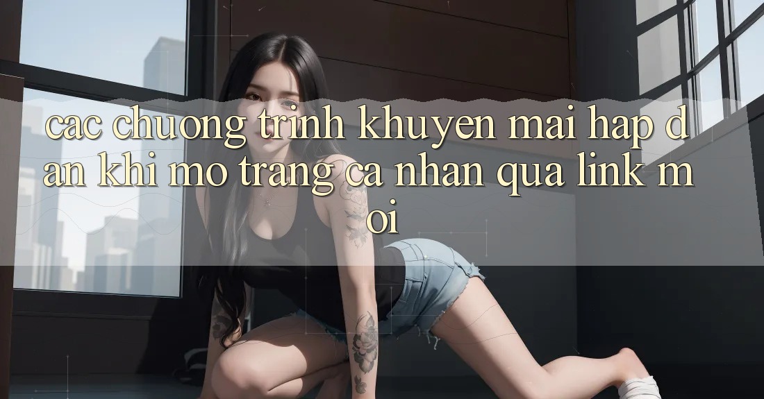 Các chương trình khuyến mãi hấp dẫn khi mở trang cá nhân qua link mới Các chương trình khuyến mãi hấp dẫn khi mở trang cá nhân qua link mới