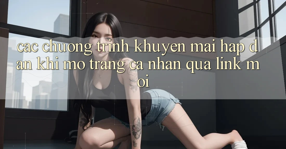 Các chương trình khuyến mãi hấp dẫn khi mở trang cá nhân qua link mới Các chương trình khuyến mãi hấp dẫn khi mở trang cá nhân qua link mới