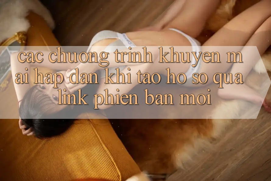 Các chương trình khuyến mãi hấp dẫn khi tạo hồ sơ qua link phiên bản mới Các chương trình khuyến mãi hấp dẫn khi tạo hồ sơ qua link phiên bản mới