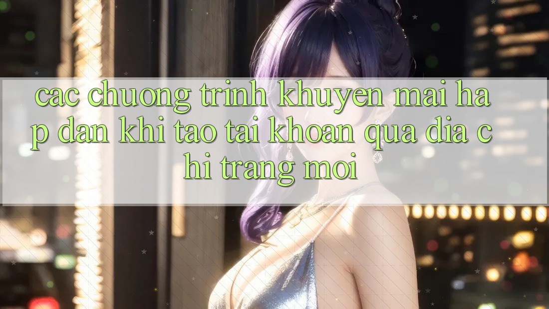 Các chương trình khuyến mãi hấp dẫn khi tạo tài khoản qua địa chỉ trang mới Các chương trình khuyến mãi hấp dẫn khi tạo tài khoản qua địa chỉ trang mới