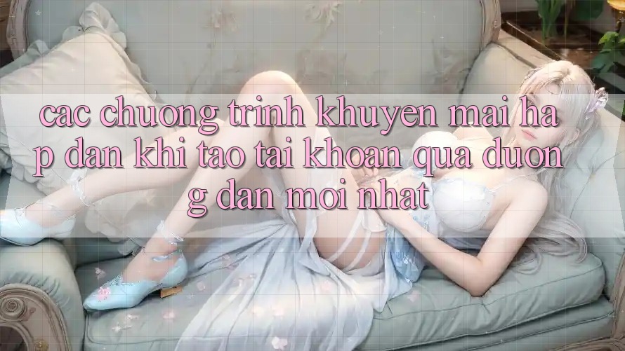 Các chương trình khuyến mãi hấp dẫn khi tạo tài khoản qua đường dẫn mới nhất Các chương trình khuyến mãi hấp dẫn khi tạo tài khoản qua đường dẫn mới nhất