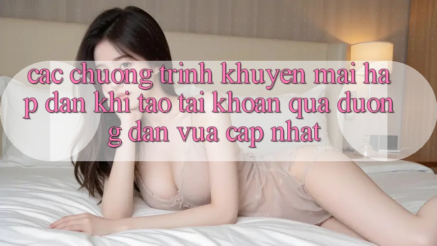Các chương trình khuyến mãi hấp dẫn khi tạo tài khoản qua đường dẫn vừa cập nhật Các chương trình khuyến mãi hấp dẫn khi tạo tài khoản qua đường dẫn vừa cập nhật