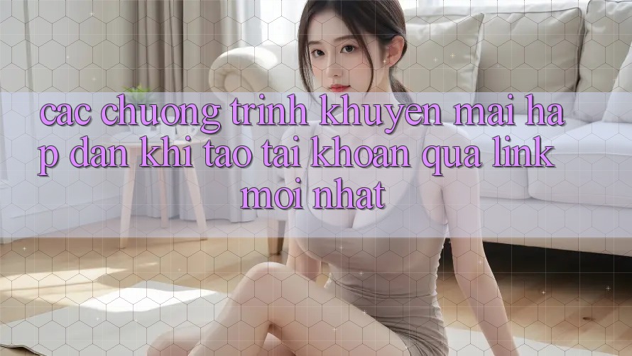 Các chương trình khuyến mãi hấp dẫn khi tạo tài khoản qua link mới nhất Các chương trình khuyến mãi hấp dẫn khi tạo tài khoản qua link mới nhất