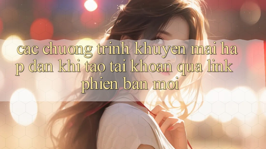 Các chương trình khuyến mãi hấp dẫn khi tạo tài khoản qua link phiên bản mới Các chương trình khuyến mãi hấp dẫn khi tạo tài khoản qua link phiên bản mới